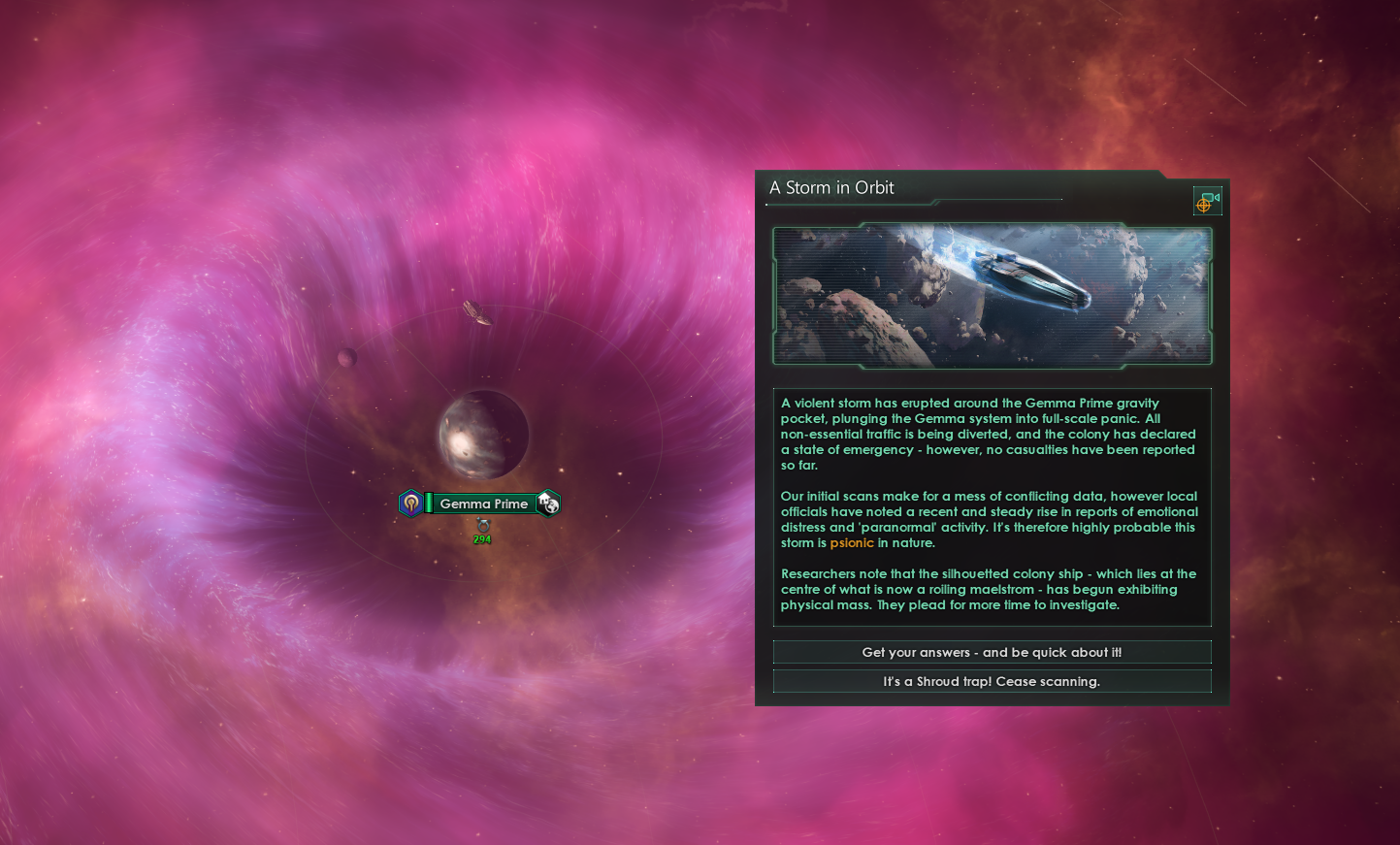 A violent pink haze surrounds the gravity well of an ocean world named Gemma Prime. An event entitled 'A Storm in Orbit' describes a state of emergency, and signs that this disturbance is psionic in nature. The player is given options to investigate the silhouette of a stricken colony ship — with haste — or else ignore the Shroud at this time.